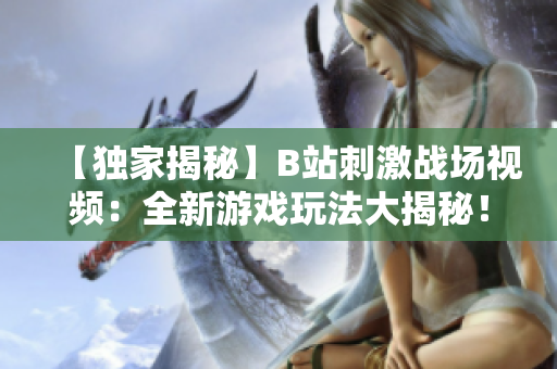 【独家揭秘】B站刺激战场视频：全新游戏玩法大揭秘！热门主播实战解析，最全攻略来袭！ 