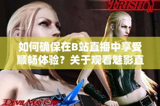 如何确保在B站直播中享受顺畅体验？关于观看魅影直播所需的配置一觧 