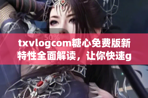 txvlogcom糖心免费版新特性全面解读，让你快速get最新亮点 
