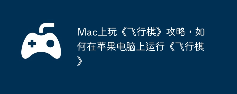 Mac上玩《飞行棋》攻略，如何在苹果电脑上运行《飞行棋》-角色技能的优化方法