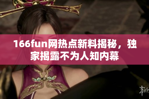 166fun网热点新料揭秘，独家揭露不为人知内幕 