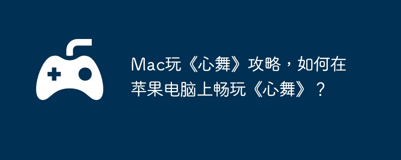 Mac玩《心舞》攻略，如何在苹果电脑上畅玩《心舞》？-副本通关的制胜策略
