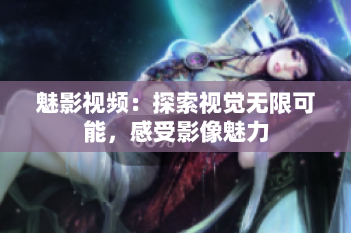 魅影视频：探索视觉无限可能，感受影像魅力 