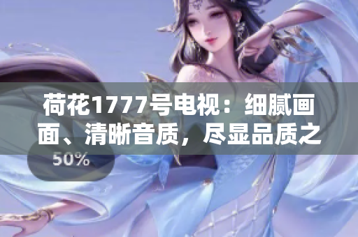 荷花1777号电视：细腻画面、清晰音质，尽显品质之美 
