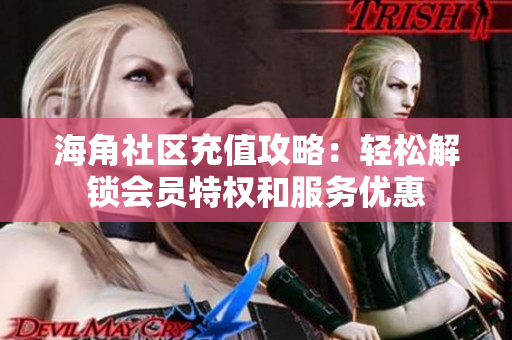 海角社区充值攻略：轻松解锁会员特权和服务优惠 