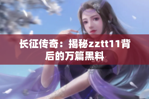 长征传奇：揭秘zztt11背后的万篇黑料 