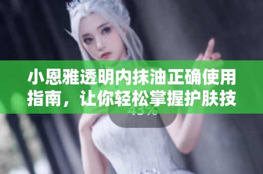 小恩雅透明内抹油正确使用指南，让你轻松掌握护肤技巧 