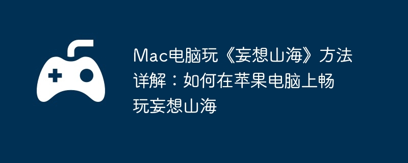 Mac电脑玩《妄想山海》方法详解：如何在苹果电脑上畅玩妄想山海-角色培养的全面攻略
