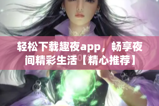 轻松下载趣夜app，畅享夜间精彩生活【精心推荐】 