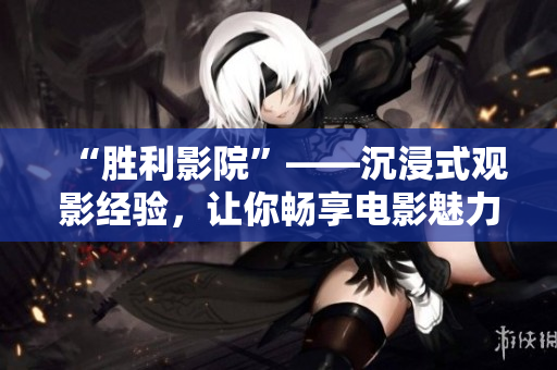 “胜利影院”——沉浸式观影经验，让你畅享电影魅力 