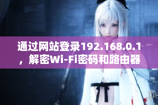通过网站登录192.168.0.1，解密Wi-Fi密码和路由器设置 