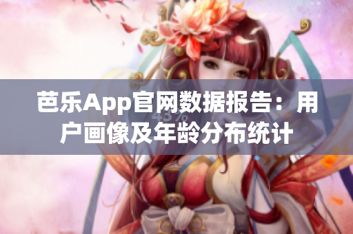 芭乐App官网数据报告：用户画像及年龄分布统计 