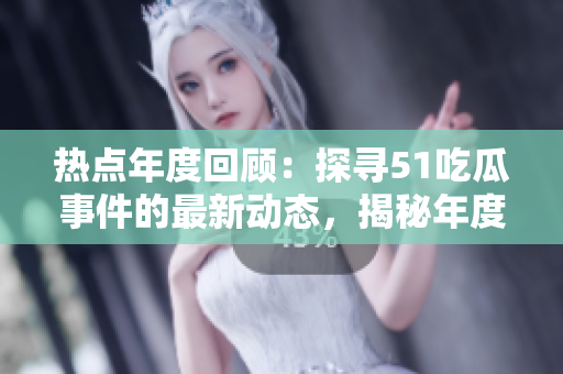热点年度回顾：探寻51吃瓜事件的最新动态，揭秘年度报告中的热门事件 