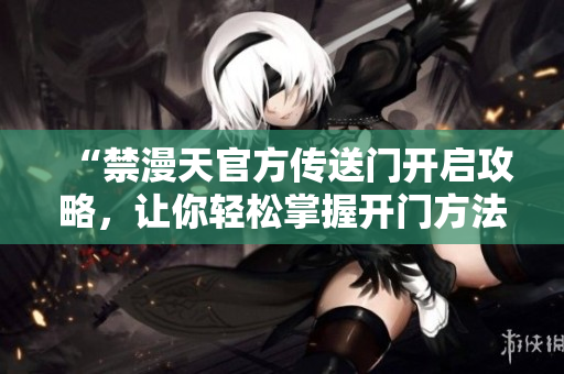 “禁漫天官方传送门开启攻略，让你轻松掌握开门方法！” 