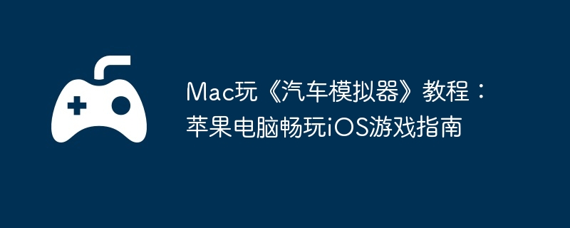Mac玩《汽车模拟器》教程：苹果电脑畅玩iOS游戏指南-快速升级的方法分享