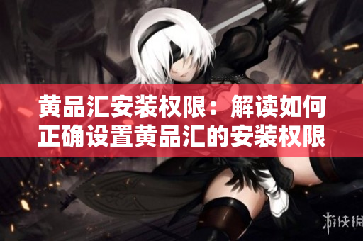 黄品汇安装权限：解读如何正确设置黄品汇的安装权限，避免安全风险 
