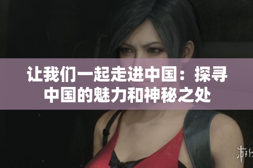 让我们一起走进中国：探寻中国的魅力和神秘之处 