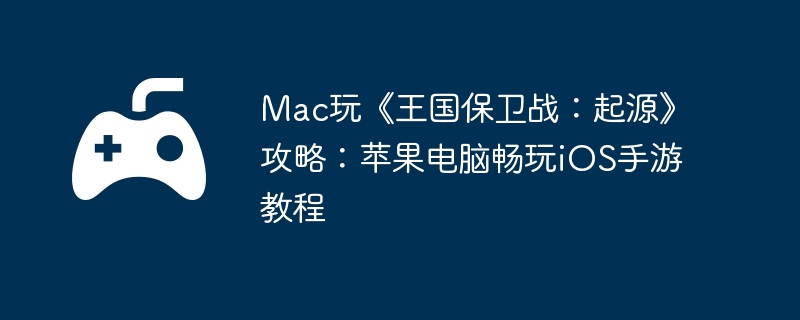 Mac玩《王国保卫战：起源》攻略：苹果电脑畅玩iOS手游教程-角色进阶的独家秘籍