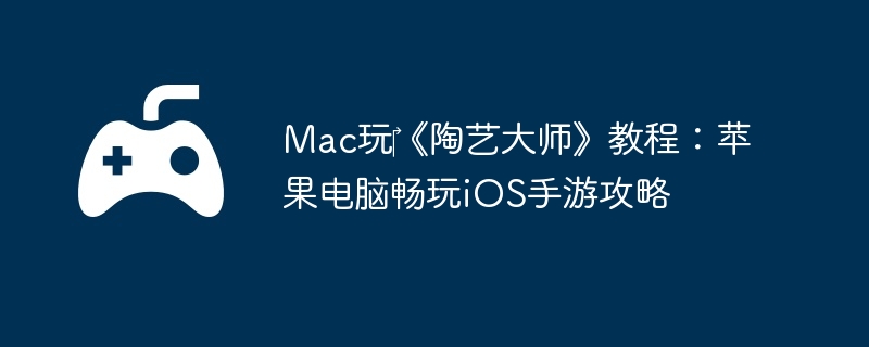 Mac玩‎《陶艺大师》教程：苹果电脑畅玩iOS手游攻略-角色进阶的高效方案