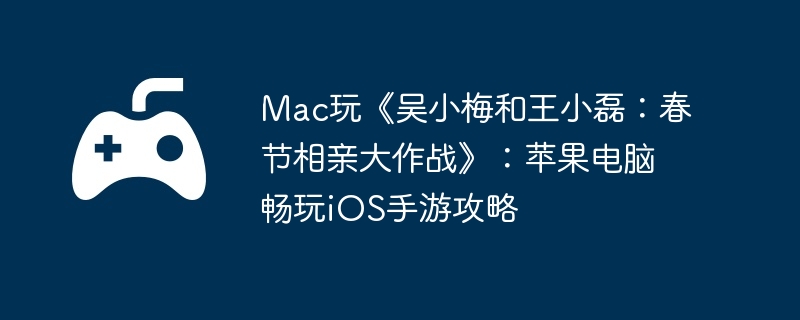 Mac玩《吴小梅和王小磊：春节相亲大作战》：苹果电脑畅玩iOS手游攻略-打造无敌角色的秘密