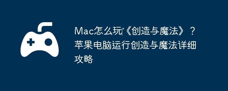 Mac怎么玩‎《创造与魔法》？苹果电脑运行创造与魔法详细攻略-秘境探险的实用技巧
