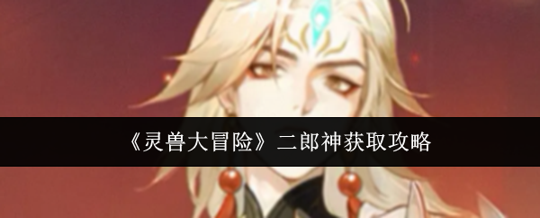 《灵兽大冒险》二郎神获取攻略