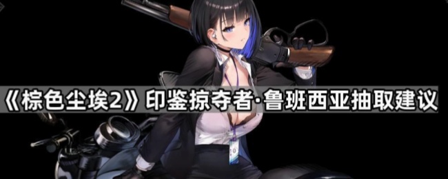 《棕色尘埃2》印鉴掠夺者·鲁班西亚抽取建议