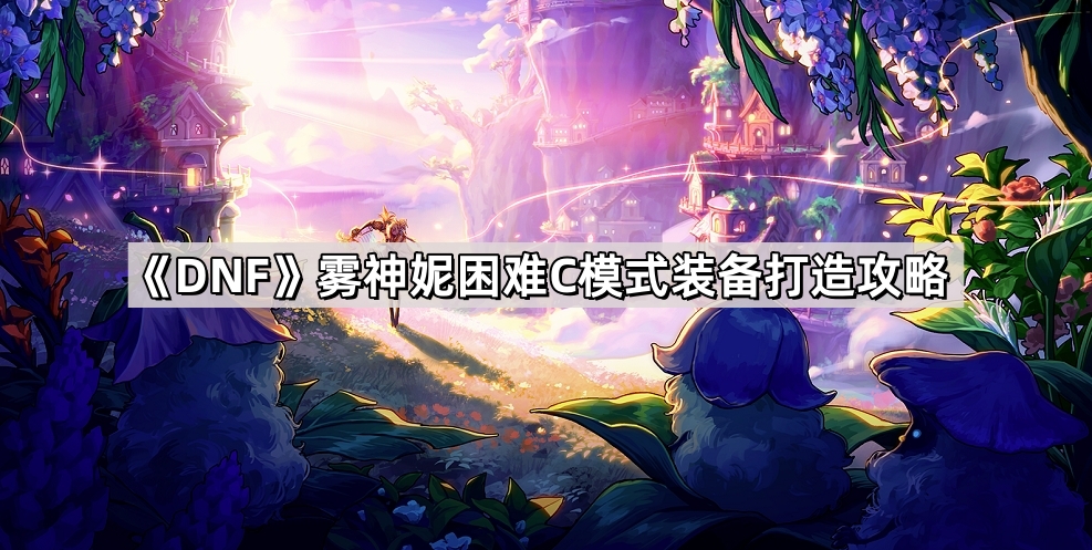 DNF雾神妮困难C模式装备怎么打造 雾神妮困难C模式装备打造攻略